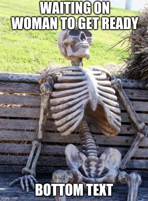 Waiting Skeleton | WAITING ON WOMAN TO GET READY; BOTTOM TEXT | image tagged in memes,waiting skeleton | made w/ Imgflip meme maker