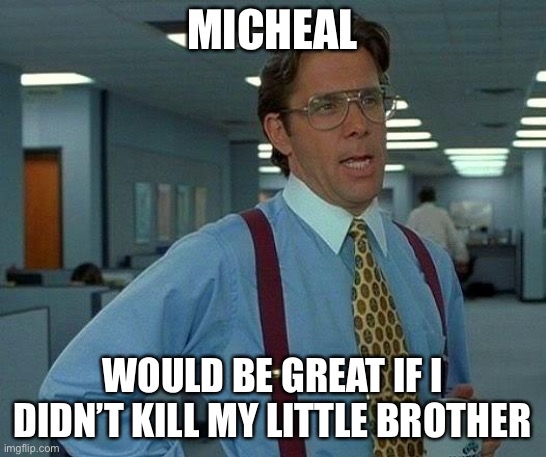 Yeah.......that would’ve been great | MICHEAL; WOULD BE GREAT IF I DIDN’T KILL MY LITTLE BROTHER | image tagged in memes,that would be great | made w/ Imgflip meme maker