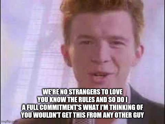 rick roll | WE'RE NO STRANGERS TO LOVE
YOU KNOW THE RULES AND SO DO I
A FULL COMMITMENT'S WHAT I'M THINKING OF
YOU WOULDN'T GET THIS FROM ANY OTHER GUY | image tagged in rick roll | made w/ Imgflip meme maker