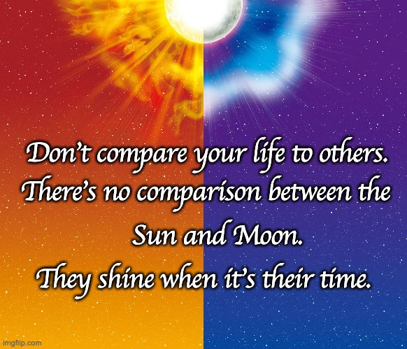 Don't compare your life to others. There's no comparison between the; Sun and Moon. They shine when it's their time. | made w/ Imgflip meme maker