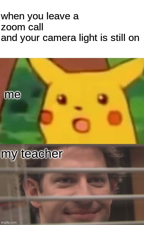 truth | when you leave a zoom call 
and your camera light is still on; me; my teacher | image tagged in memes,surprised pikachu,jim smiles trough windows,funny,school,zoom | made w/ Imgflip meme maker