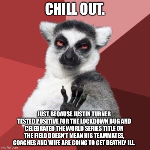 Y’all need to lay off of Justin Turner | CHILL OUT. JUST BECAUSE JUSTIN TURNER TESTED POSITIVE FOR THE LOCKDOWN BUG AND CELEBRATED THE WORLD SERIES TITLE ON THE FIELD DOESN’T MEAN HIS TEAMMATES, COACHES AND WIFE ARE GOING TO GET DEATHLY ILL. | image tagged in memes,chill out lemur,baseball,covid,corona virus,crazy | made w/ Imgflip meme maker