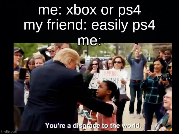your a disgrace... | me: xbox or ps4
my friend: easily ps4; me: | image tagged in donald trump,trump,memes,funny memes | made w/ Imgflip meme maker