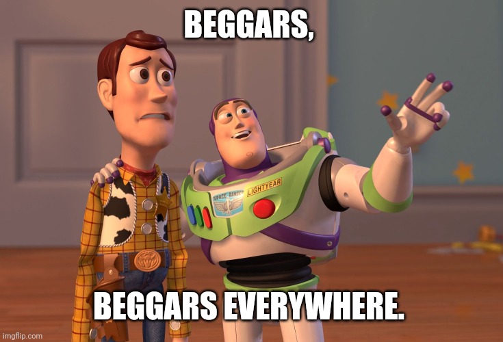 :( | BEGGARS, BEGGARS EVERYWHERE. | image tagged in memes,x x everywhere | made w/ Imgflip meme maker