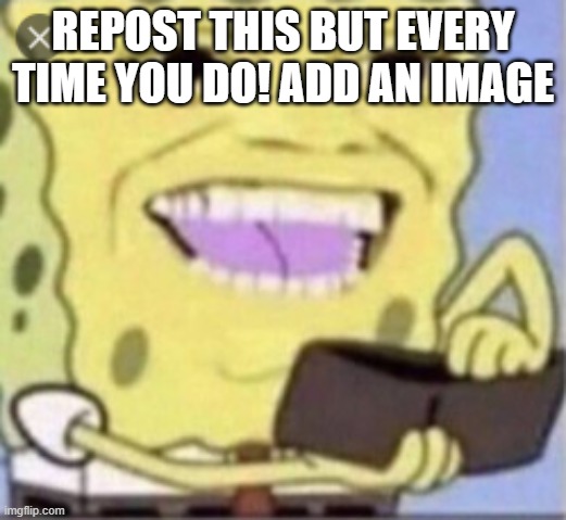 REPOST HERE | REPOST THIS BUT EVERY TIME YOU DO! ADD AN IMAGE | image tagged in repost,spongebob,fyp | made w/ Imgflip meme maker