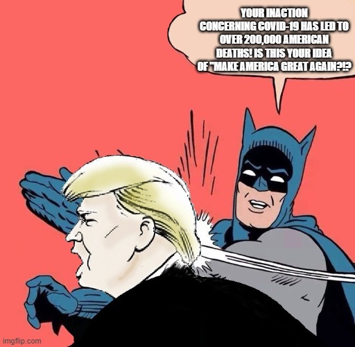 Batman slaps Trump | YOUR INACTION CONCERNING COVID-19 HAS LED TO OVER 200,000 AMERICAN DEATHS! IS THIS YOUR IDEA OF "MAKE AMERICA GREAT AGAIN?!? | image tagged in batman slaps trump | made w/ Imgflip meme maker