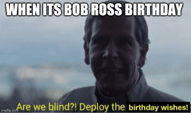 Are we blind? Deploy birthday wishes. | WHEN ITS BOB ROSS BIRTHDAY | image tagged in are we blind deploy birthday wishes | made w/ Imgflip meme maker