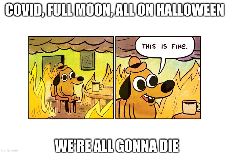 This is fine | COVID, FULL MOON, ALL ON HALLOWEEN; WE'RE ALL GONNA DIE | image tagged in this is fine,full moon,covid,halloween | made w/ Imgflip meme maker