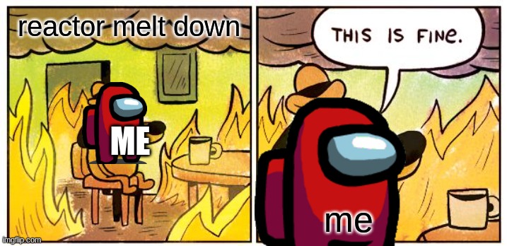 This Is Fine | reactor melt down; ME; me | image tagged in memes,this is fine | made w/ Imgflip meme maker