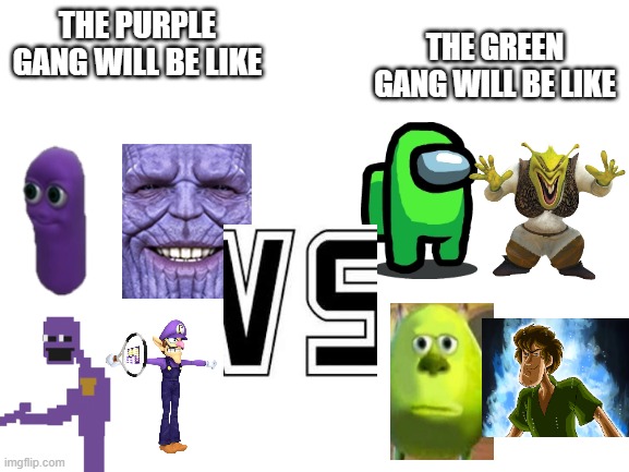 Blank White Template | THE PURPLE GANG WILL BE LIKE; THE GREEN GANG WILL BE LIKE | image tagged in blank white template | made w/ Imgflip meme maker