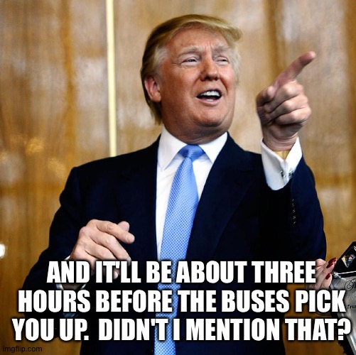 Donal Trump Birthday | AND IT'LL BE ABOUT THREE HOURS BEFORE THE BUSES PICK YOU UP.  DIDN'T I MENTION THAT? | image tagged in donal trump birthday | made w/ Imgflip meme maker