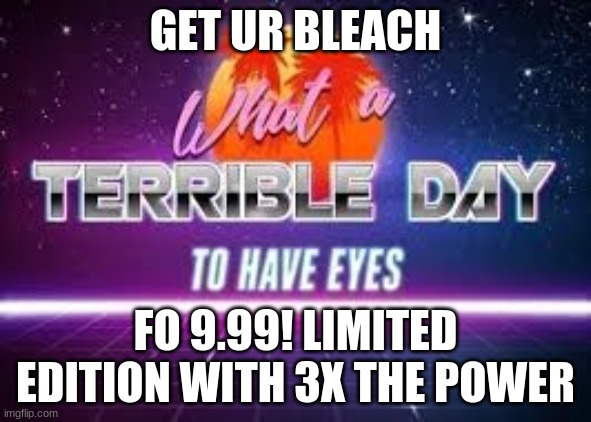 what a terrible day to have eyes | GET UR BLEACH FO 9.99! LIMITED EDITION WITH 3X THE POWER | image tagged in what a terrible day to have eyes | made w/ Imgflip meme maker