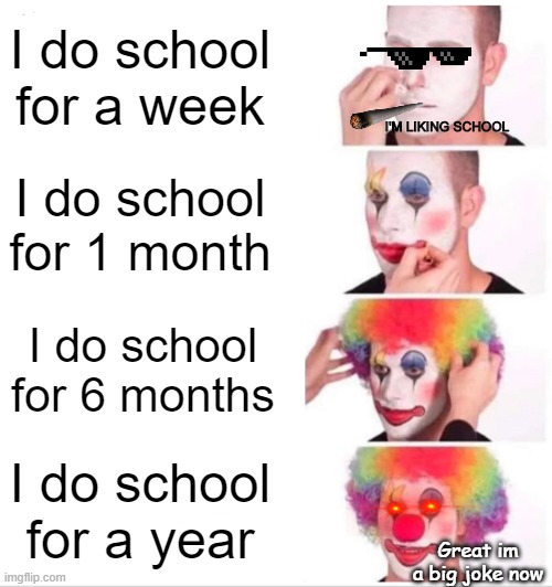 HOW SCHOOL REALLY IS | I do school for a week; I'M LIKING SCHOOL; I do school for 1 month; I do school for 6 months; I do school for a year; Great im a big joke now | image tagged in memes,clown applying makeup,fyp | made w/ Imgflip meme maker