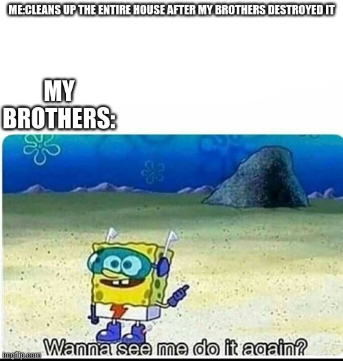 Spongebob wanna see me do it again | MY BROTHERS:; ME:CLEANS UP THE ENTIRE HOUSE AFTER MY BROTHERS DESTROYED IT | image tagged in spongebob wanna see me do it again | made w/ Imgflip meme maker