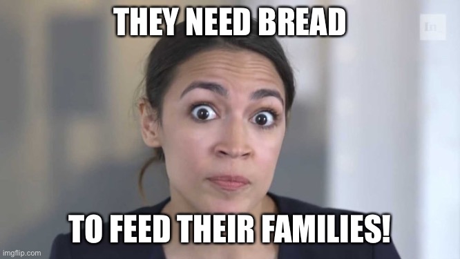 Crazy Alexandria Ocasio-Cortez | THEY NEED BREAD TO FEED THEIR FAMILIES! | image tagged in crazy alexandria ocasio-cortez | made w/ Imgflip meme maker