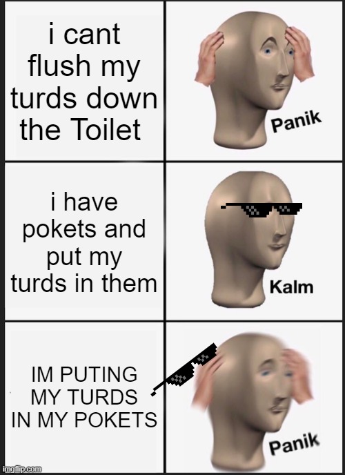 ??? | i cant flush my turds down the Toilet; i have pokets and put my turds in them; IM PUTING MY TURDS IN MY POKETS | image tagged in memes,panik kalm panik | made w/ Imgflip meme maker