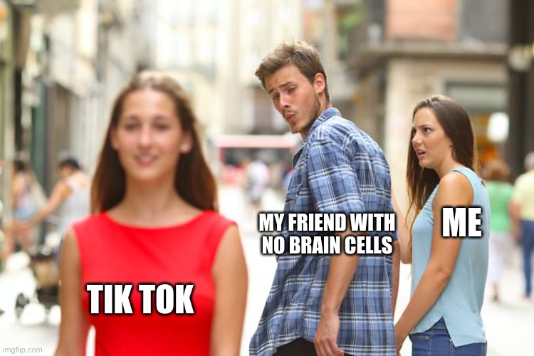 LOL | ME; MY FRIEND WITH NO BRAIN CELLS; TIK TOK | image tagged in memes,distracted boyfriend | made w/ Imgflip meme maker