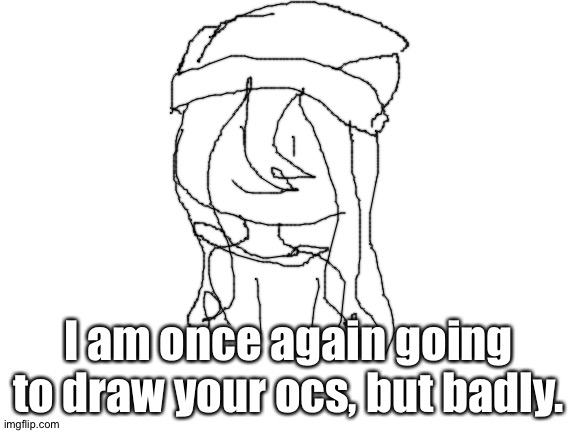 Yes. | I am once again going to draw your ocs, but badly. | image tagged in blank white template | made w/ Imgflip meme maker