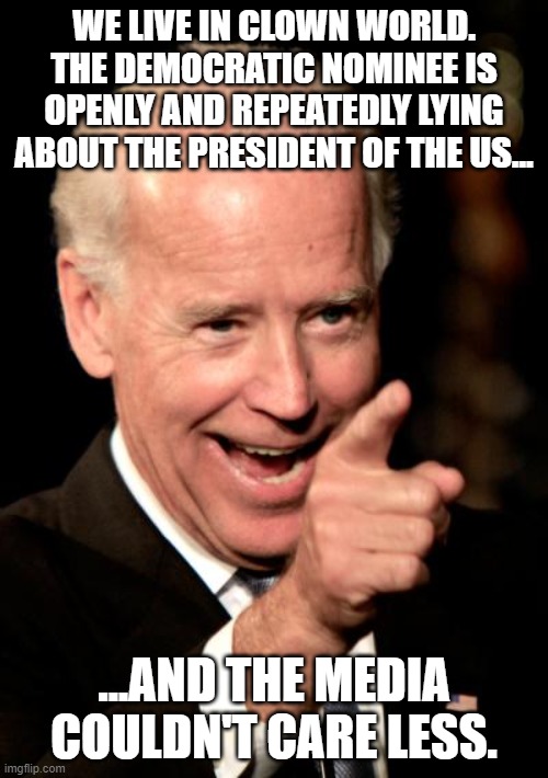 Biden Is Much Closer To Hitler Than Trump... | WE LIVE IN CLOWN WORLD. THE DEMOCRATIC NOMINEE IS OPENLY AND REPEATEDLY LYING ABOUT THE PRESIDENT OF THE US... ...AND THE MEDIA COULDN'T CARE LESS. | image tagged in memes,smilin biden | made w/ Imgflip meme maker