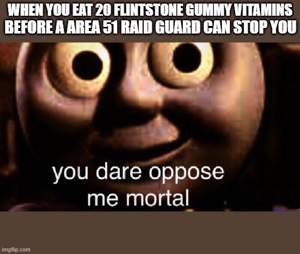 You dare oppose me mortal | BEFORE A AREA 51 RAID GUARD CAN STOP YOU; WHEN YOU EAT 20 FLINTSTONE GUMMY VITAMINS | image tagged in you dare oppose me mortal | made w/ Imgflip meme maker