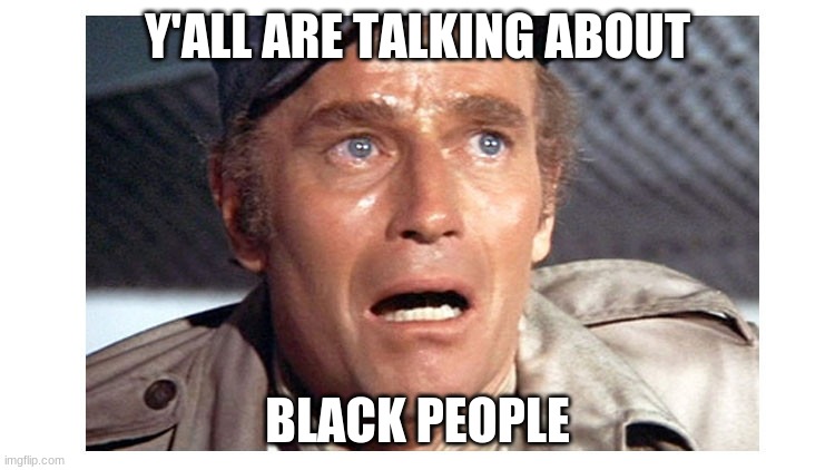 Soylent Green | Y'ALL ARE TALKING ABOUT BLACK PEOPLE | image tagged in soylent green | made w/ Imgflip meme maker