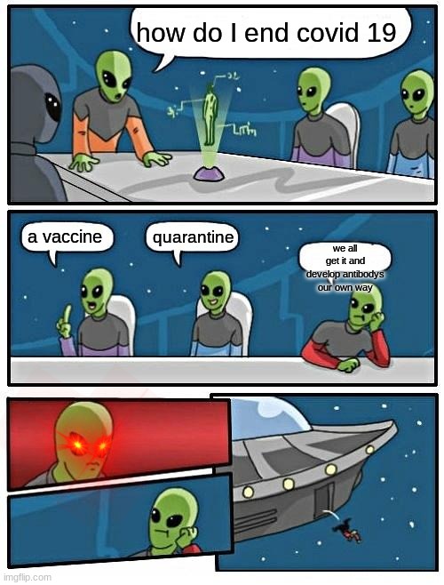 Alien Meeting Suggestion Meme | how do I end covid 19; quarantine; a vaccine; we all get it and develop antibody's our own way | image tagged in memes,alien meeting suggestion | made w/ Imgflip meme maker