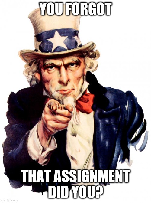 Uncle Sam | YOU FORGOT; THAT ASSIGNMENT DID YOU? | image tagged in memes,uncle sam | made w/ Imgflip meme maker
