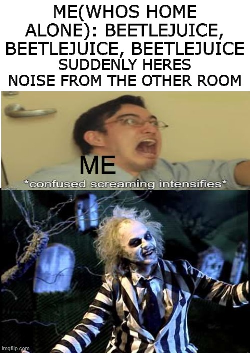 happy spooktober! lol | SUDDENLY HERES NOISE FROM THE OTHER ROOM; ME(WHOS HOME ALONE): BEETLEJUICE, BEETLEJUICE, BEETLEJUICE; ME | image tagged in blank white template,beetlejuice,confused screaming | made w/ Imgflip meme maker