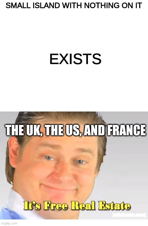 SMALL ISLAND WITH NOTHING ON IT; EXISTS; THE UK, THE US, AND FRANCE | image tagged in blank white template,it's free real estate | made w/ Imgflip meme maker