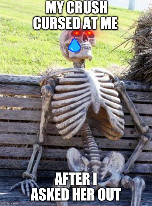 Waiting Skeleton | MY CRUSH CURSED AT ME; AFTER I ASKED HER OUT | image tagged in memes,waiting skeleton | made w/ Imgflip meme maker