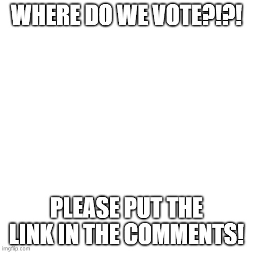 Blank Transparent Square | WHERE DO WE VOTE?!?! PLEASE PUT THE LINK IN THE COMMENTS! | image tagged in memes,blank transparent square | made w/ Imgflip meme maker