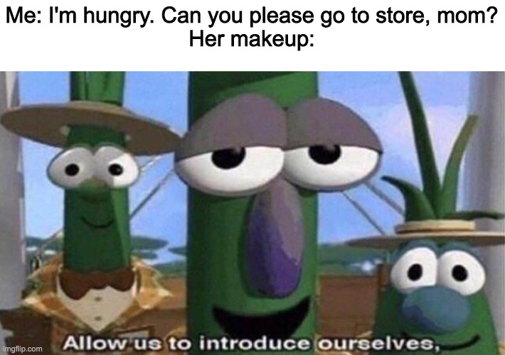 VeggieTales 'Allow us to introduce ourselfs' | Me: I'm hungry. Can you please go to store, mom?
Her makeup: | image tagged in veggietales 'allow us to introduce ourselfs' | made w/ Imgflip meme maker