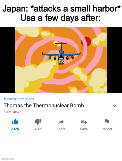 Tomas the thermonuclear bomb | Japan: *attacks a small harbor*
Usa a few days after: | image tagged in ww2,bombs,japan,hiroshima | made w/ Imgflip meme maker