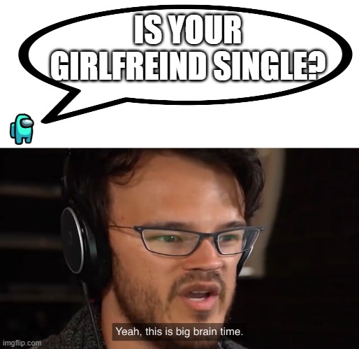 2020 philosophy. | IS YOUR GIRLFREIND SINGLE? | image tagged in yeah this is big brain time,dank memes | made w/ Imgflip meme maker