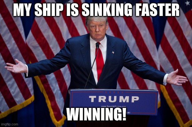 Donald Trump | MY SHIP IS SINKING FASTER WINNING! | image tagged in donald trump | made w/ Imgflip meme maker