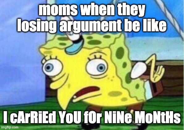Mocking Spongebob Meme | moms when they losing argument be like; I cArRiEd YoU fOr NiNe MoNtHs | image tagged in memes,mocking spongebob | made w/ Imgflip meme maker