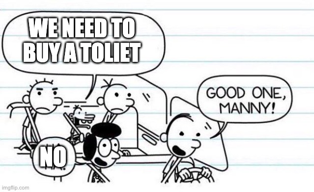 good one manny | WE NEED TO BUY A TOLIET; NO | image tagged in good one manny | made w/ Imgflip meme maker