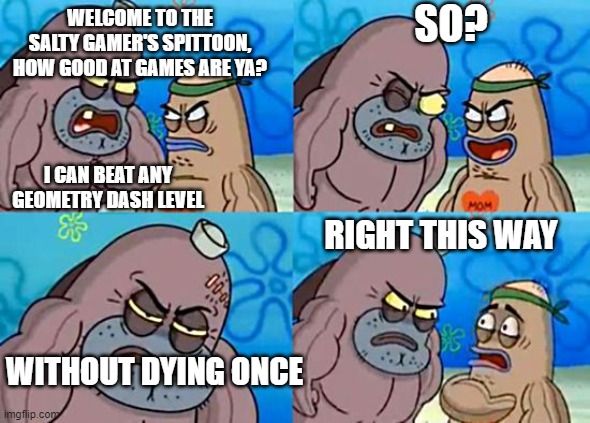 Well it's true about me | SO? WELCOME TO THE SALTY GAMER'S SPITTOON, HOW GOOD AT GAMES ARE YA? I CAN BEAT ANY GEOMETRY DASH LEVEL; RIGHT THIS WAY; WITHOUT DYING ONCE | image tagged in welcome to the salty spitoon,geometry dash,gaming | made w/ Imgflip meme maker