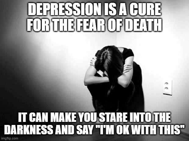 DEPRESSION SADNESS HURT PAIN ANXIETY | DEPRESSION IS A CURE FOR THE FEAR OF DEATH IT CAN MAKE YOU STARE INTO THE DARKNESS AND SAY "I'M OK WITH THIS" | image tagged in depression sadness hurt pain anxiety | made w/ Imgflip meme maker