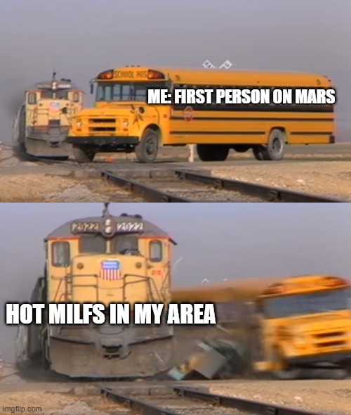memes i watch when im the imposter | ME: FIRST PERSON ON MARS; HOT MILFS IN MY AREA | image tagged in a train hitting a school bus | made w/ Imgflip meme maker