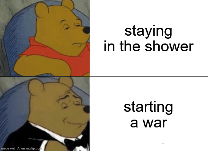 I know what I''ll be doing this Saturday. | staying in the shower; starting a war | image tagged in memes,tuxedo winnie the pooh | made w/ Imgflip meme maker