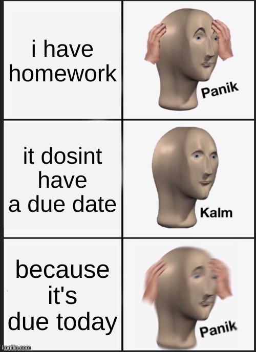 Panik Kalm Panik | i have homework; it dosint have a due date; because it's due today | image tagged in memes,panik kalm panik | made w/ Imgflip meme maker