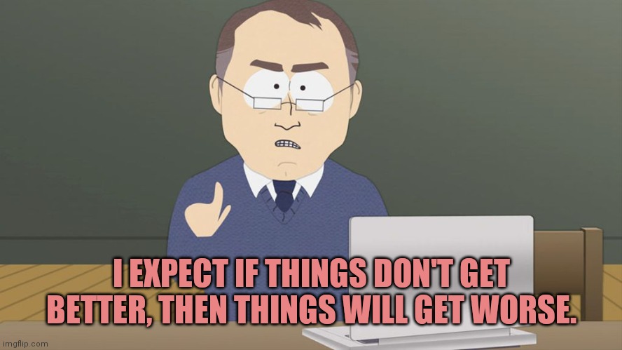 Meme expert | I EXPECT IF THINGS DON'T GET BETTER, THEN THINGS WILL GET WORSE. | image tagged in meme expert | made w/ Imgflip meme maker