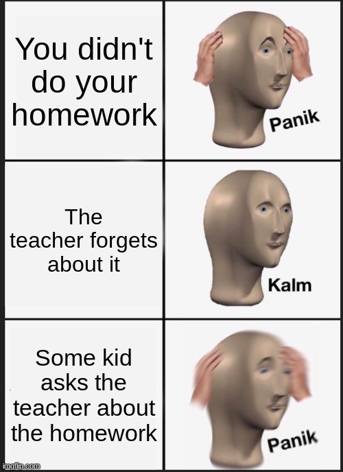 When you don't do your homework | You didn't do your homework; The teacher forgets about it; Some kid asks the teacher about the homework | image tagged in memes,panik kalm panik | made w/ Imgflip meme maker