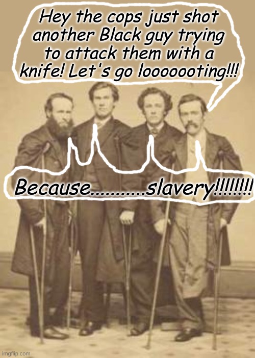 Meanwhile at the Civil War Veterans for Reparations meeting..... | Hey the cops just shot another Black guy trying to attack them with a knife! Let's go looooooting!!! Because...........slavery!!!!!!!! | image tagged in civil war vets | made w/ Imgflip meme maker