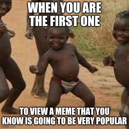 Third World Success Kid | WHEN YOU ARE THE FIRST ONE; TO VIEW A MEME THAT YOU KNOW IS GOING TO BE VERY POPULAR | image tagged in memes,third world success kid | made w/ Imgflip meme maker