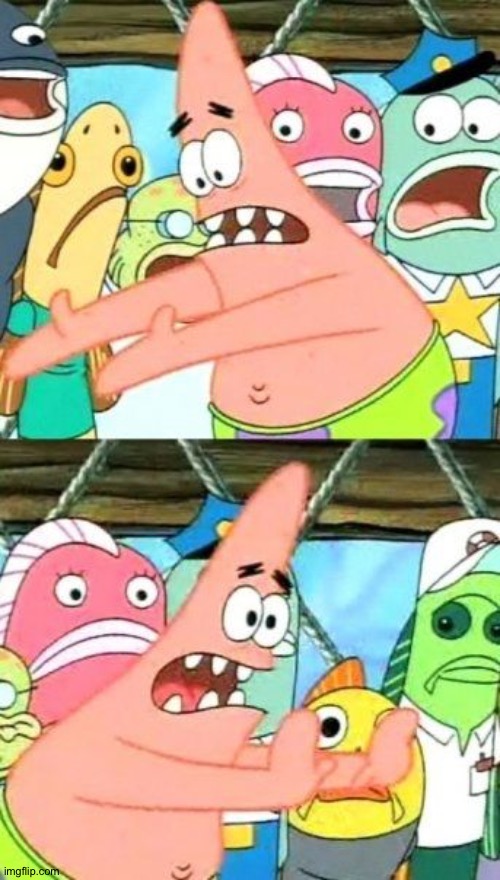 Put It Somewhere Else Patrick | image tagged in memes,put it somewhere else patrick | made w/ Imgflip meme maker