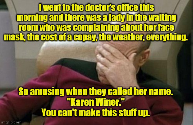 True story. | I went to the doctor's office this morning and there was a lady in the waiting room who was complaining about her face mask, the cost of a copay, the weather, everything. So amusing when they called her name. 
"Karen Winer." 
You can't make this stuff up. | image tagged in memes,captain picard facepalm,stopwhining,kindafunny | made w/ Imgflip meme maker