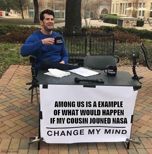 Change My Mind | AMONG US IS A EXAMPLE OF WHAT WOULD HAPPEN IF MY COUSIN JOUNED NASA | image tagged in change my mind | made w/ Imgflip meme maker