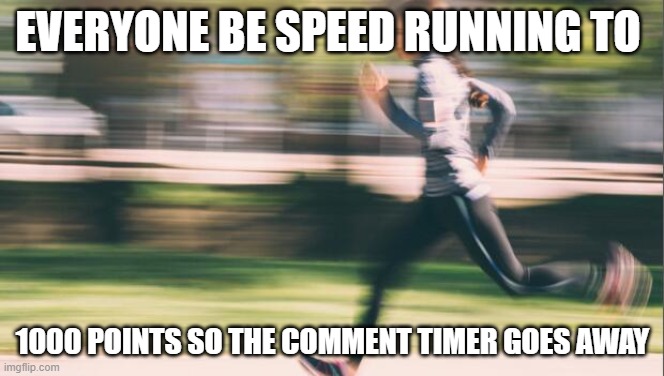 idk if its still here or not | EVERYONE BE SPEED RUNNING TO; 1000 POINTS SO THE COMMENT TIMER GOES AWAY | made w/ Imgflip meme maker